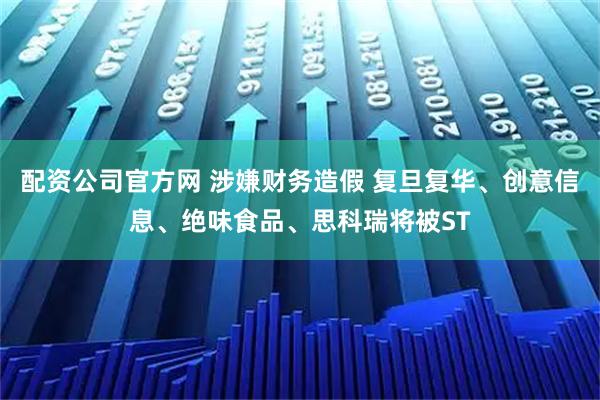 配资公司官方网 涉嫌财务造假 复旦复华、创意信息、绝味食品、思科瑞将被ST