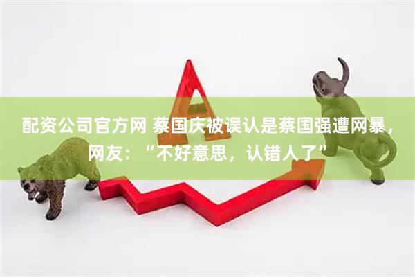 配资公司官方网 蔡国庆被误认是蔡国强遭网暴，网友：“不好意思，认错人了”