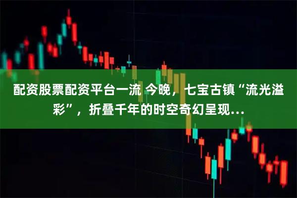 配资股票配资平台一流 今晚，七宝古镇“流光溢彩”，折叠千年的时空奇幻呈现…
