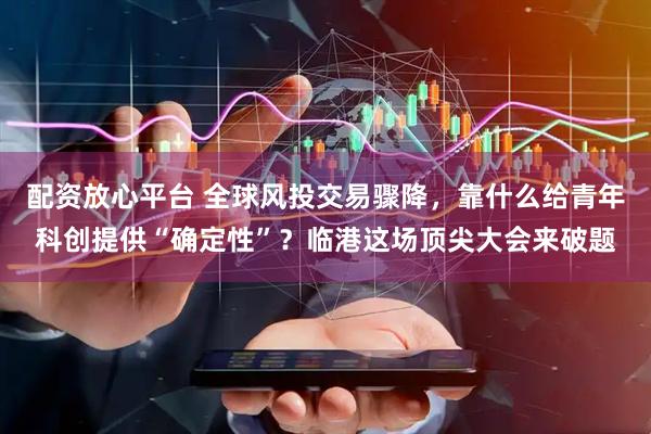 配资放心平台 全球风投交易骤降，靠什么给青年科创提供“确定性”？临港这场顶尖大会来破题