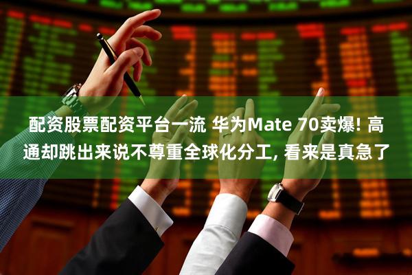 配资股票配资平台一流 华为Mate 70卖爆! 高通却跳出来说不尊重全球化分工, 看来是真急了