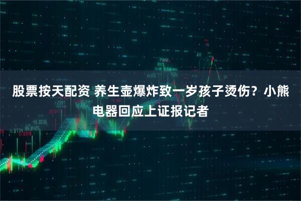 股票按天配资 养生壶爆炸致一岁孩子烫伤？小熊电器回应上证报记者