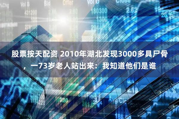 股票按天配资 2010年湖北发现3000多具尸骨，一73岁老人站出来：我知道他们是谁