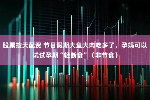 股票按天配资 节日假期大鱼大肉吃多了，孕妈可以试试孕期“轻断食”（非节食）