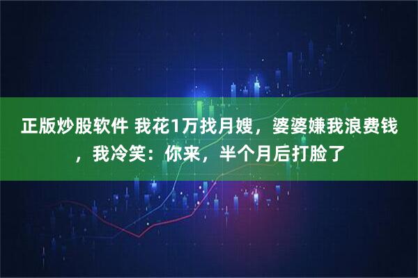 正版炒股软件 我花1万找月嫂，婆婆嫌我浪费钱，我冷笑：你来，半个月后打脸了