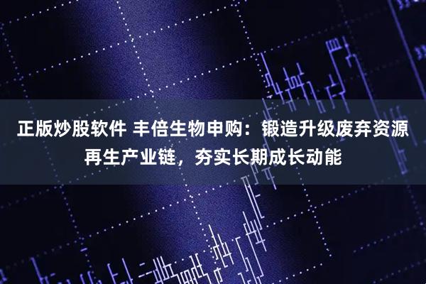 正版炒股软件 丰倍生物申购:锻造升级废弃资源再生产业链,夯实长期成长动能