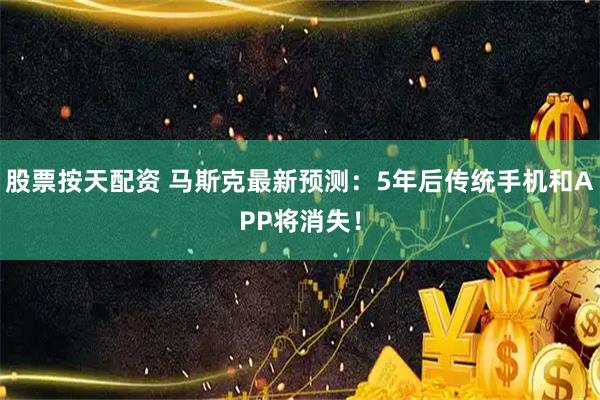 股票按天配资 马斯克最新预测：5年后传统手机和APP将消失！