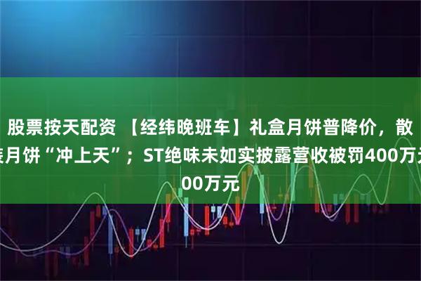股票按天配资 【经纬晚班车】礼盒月饼普降价,散装月饼“冲上天”;ST绝味未如实披露营收被罚400万元