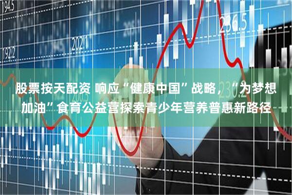 股票按天配资 响应“健康中国”战略，“为梦想加油”食育公益营探索青少年营养普惠新路径