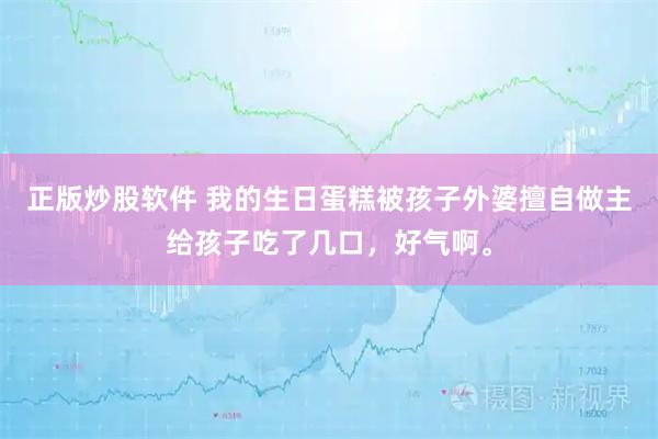 正版炒股软件 我的生日蛋糕被孩子外婆擅自做主给孩子吃了几口，好气啊。