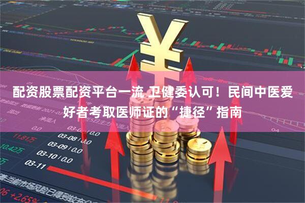 配资股票配资平台一流 卫健委认可!民间中医爱好者考取医师证的“捷径”指南
