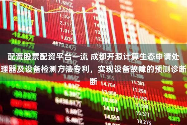 配资股票配资平台一流 成都开源计算生态申请处理器及设备检测方法专利，实现设备故障的预测诊断