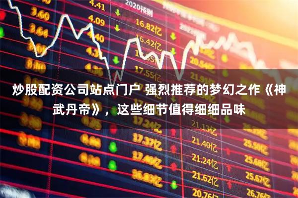 炒股配资公司站点门户 强烈推荐的梦幻之作《神武丹帝》,这些细节值得细细品味