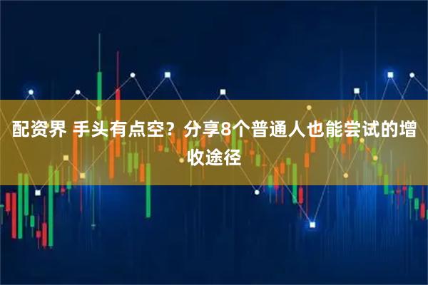配资界 手头有点空？分享8个普通人也能尝试的增收途径