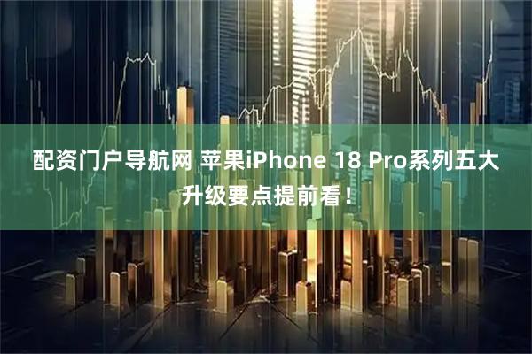 配资门户导航网 苹果iPhone 18 Pro系列五大升级要点提前看！