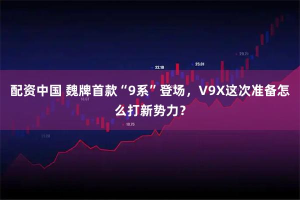配资中国 魏牌首款“9系”登场，V9X这次准备怎么打新势力？
