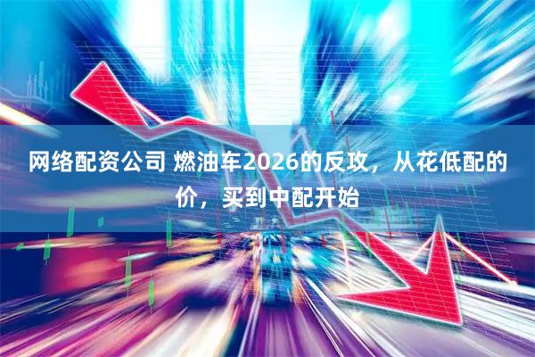 网络配资公司 燃油车2026的反攻,从花低配的价,买到中配开始