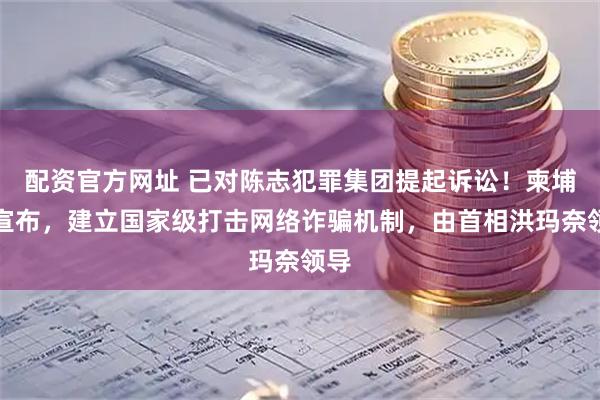 配资官方网址 已对陈志犯罪集团提起诉讼！柬埔寨宣布，建立国家级打击网络诈骗机制，由首相洪玛奈领导