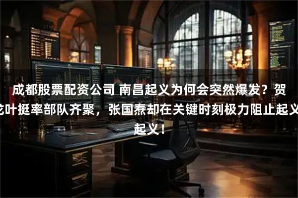 成都股票配资公司 南昌起义为何会突然爆发?贺龙叶挺率部队齐聚,张国焘却在关键时刻极力阻止起义!