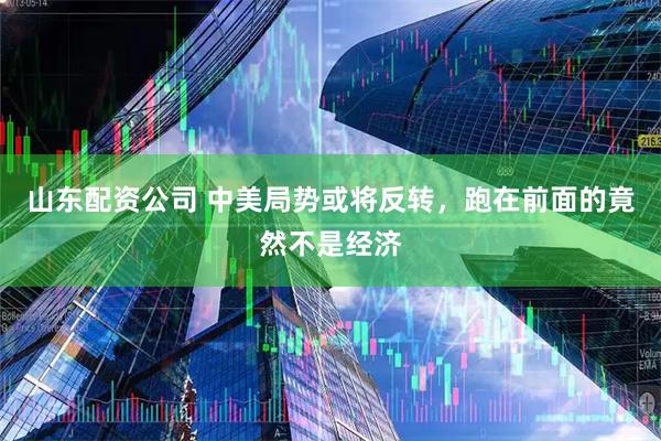 山东配资公司 中美局势或将反转,跑在前面的竟然不是经济
