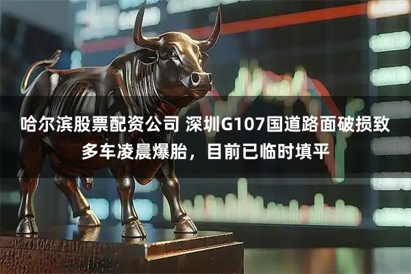 哈尔滨股票配资公司 深圳G107国道路面破损致多车凌晨爆胎，目前已临时填平