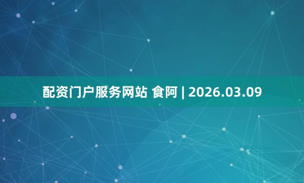 配资门户服务网站 食阿 | 2026.03.09