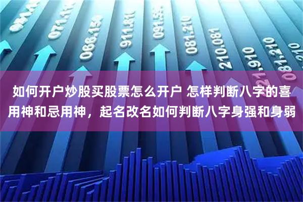 如何开户炒股买股票怎么开户 怎样判断八字的喜用神和忌用神，起名改名如何判断八字身强和身弱