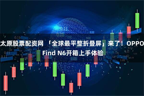 太原股票配资网 「全球最平整折叠屏」来了！OPPO Find N6开箱上手体验