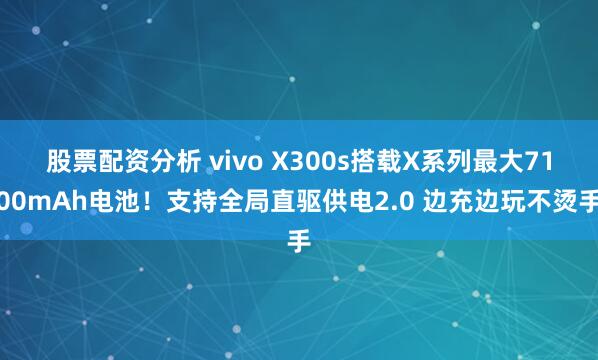 股票配资分析 vivo X300s搭载X系列最大7100mAh电池！支持全局直驱供电2.0 边充边玩不烫手