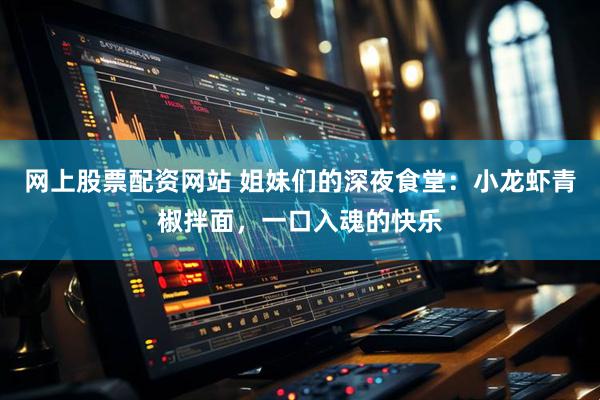 网上股票配资网站 姐妹们的深夜食堂：小龙虾青椒拌面，一口入魂的快乐