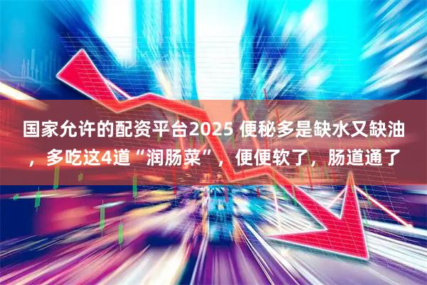 国家允许的配资平台2025 便秘多是缺水又缺油,多吃这4道“润肠菜”,便便软了,肠道通了