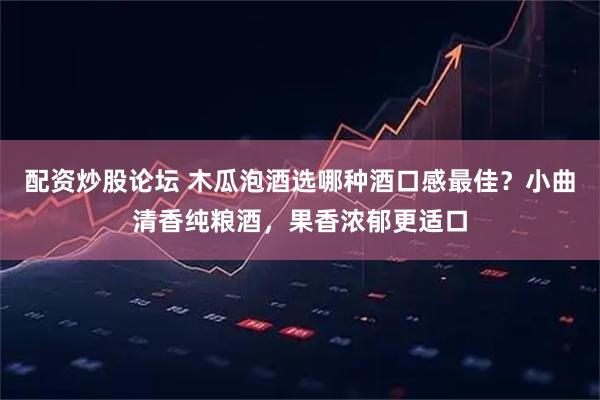 配资炒股论坛 木瓜泡酒选哪种酒口感最佳?小曲清香纯粮酒,果香浓郁更适口