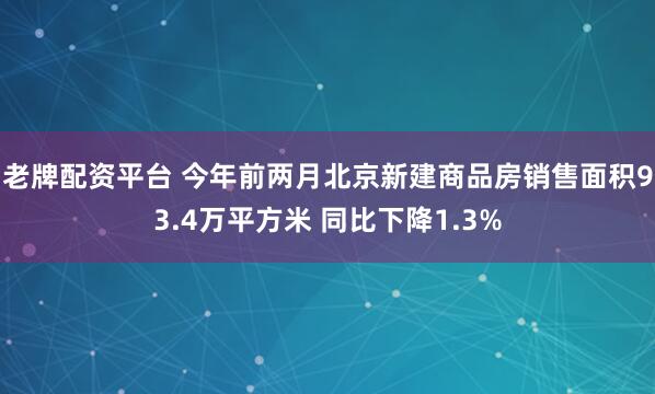 老牌配资平台 今年前两月北京新建商品房销售面积93.4万平方米 同比下降1.3%