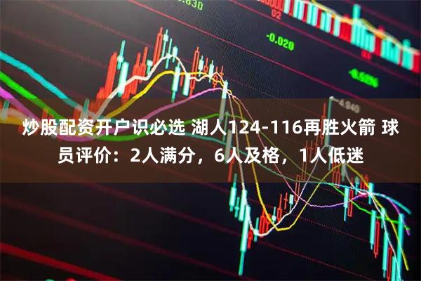 炒股配资开户识必选 湖人124-116再胜火箭 球员评价:2人满分,6人及格,1人低迷