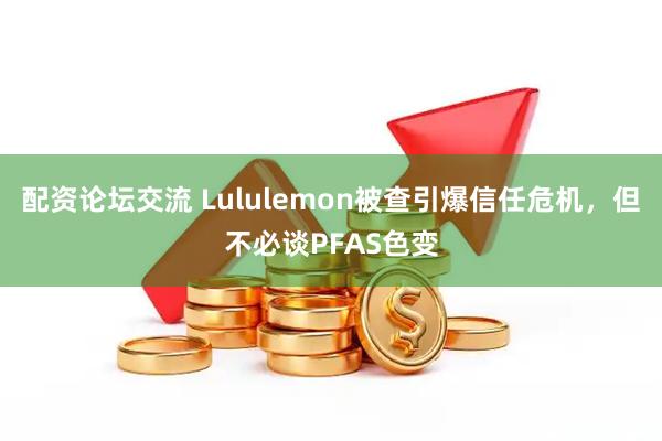 配资论坛交流 Lululemon被查引爆信任危机，但不必谈PFAS色变