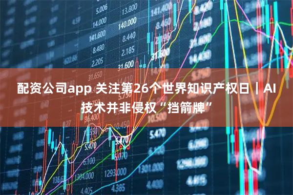 配资公司app 关注第26个世界知识产权日｜AI技术并非侵权“挡箭牌”