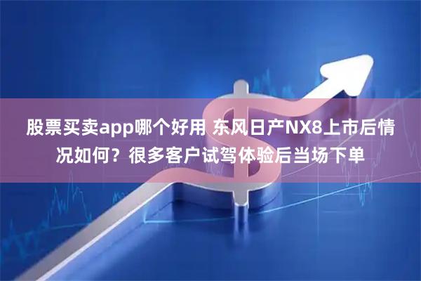 股票买卖app哪个好用 东风日产NX8上市后情况如何？很多客户试驾体验后当场下单
