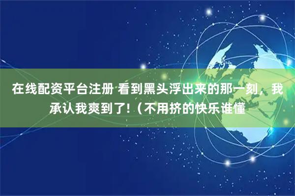 在线配资平台注册 看到黑头浮出来的那一刻，我承认我爽到了!（不用挤的快乐谁懂