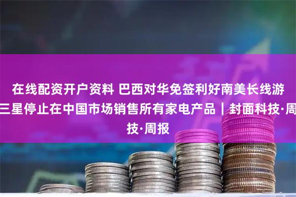 在线配资开户资料 巴西对华免签利好南美长线游；三星停止在中国市场销售所有家电产品｜封面科技·周报