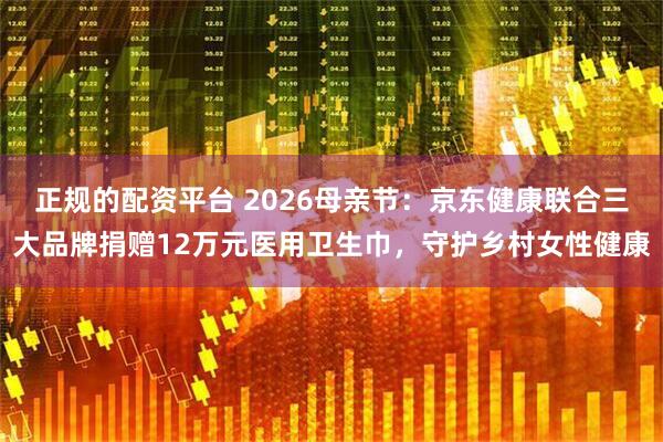 正规的配资平台 2026母亲节：京东健康联合三大品牌捐赠12万元医用卫生巾，守护乡村女性健康