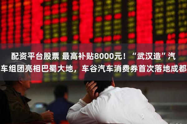 配资平台股票 最高补贴8000元！“武汉造”汽车组团亮相巴蜀大地，车谷汽车消费券首次落地成都