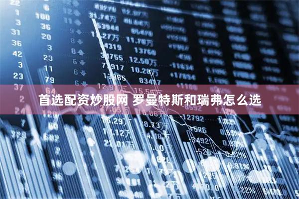 首选配资炒股网 罗曼特斯和瑞弗怎么选