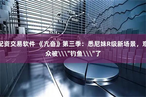 配资交易软件 《亢奋》第三季：悉尼妹R级新场景，观众被\