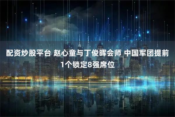 配资炒股平台 赵心童与丁俊晖会师 中国军团提前1个锁定8强席位
