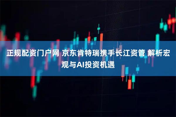 正规配资门户网 京东肯特瑞携手长江资管 解析宏观与AI投资机遇