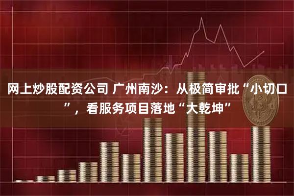 网上炒股配资公司 广州南沙：从极简审批“小切口”，看服务项目落地“大乾坤”