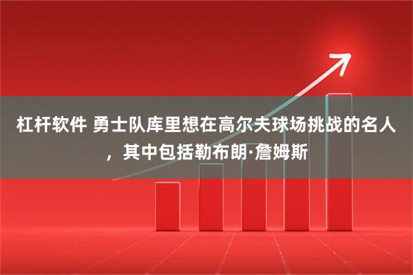 杠杆软件 勇士队库里想在高尔夫球场挑战的名人，其中包括勒布朗·詹姆斯