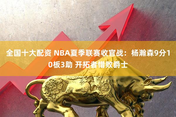 全国十大配资 NBA夏季联赛收官战：杨瀚森9分10板3助 开拓者惜败爵士