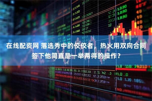 在线配资网 落选秀中的佼佼者，热火用双向合同签下他简直是一举两得的操作？