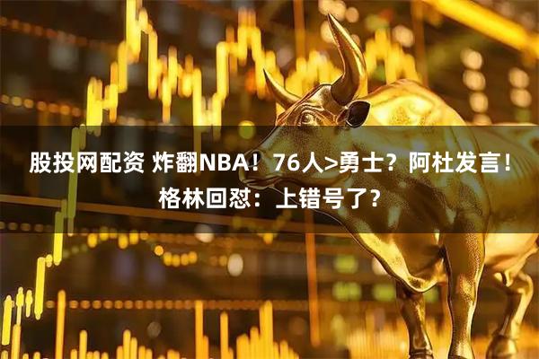股投网配资 炸翻NBA！76人>勇士？阿杜发言！格林回怼：上错号了？